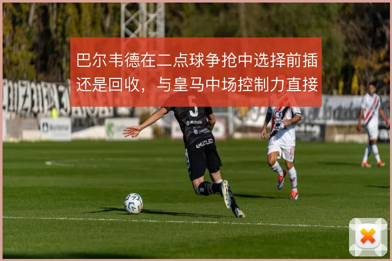 巴尔韦德在二点球争抢中选择前插还是回收，与皇马中场控制力直接相关
