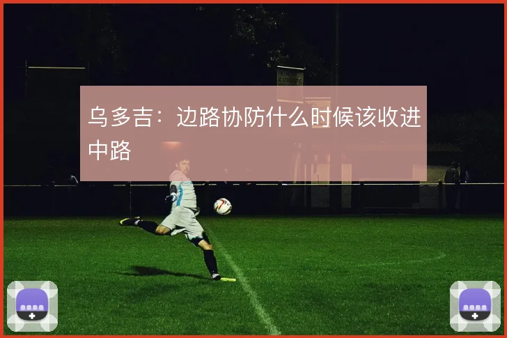 乌多吉：边路协防什么时候该收进中路