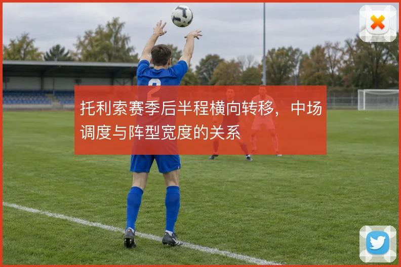 托利索赛季后半程横向转移,中场调度与阵型宽度的关系