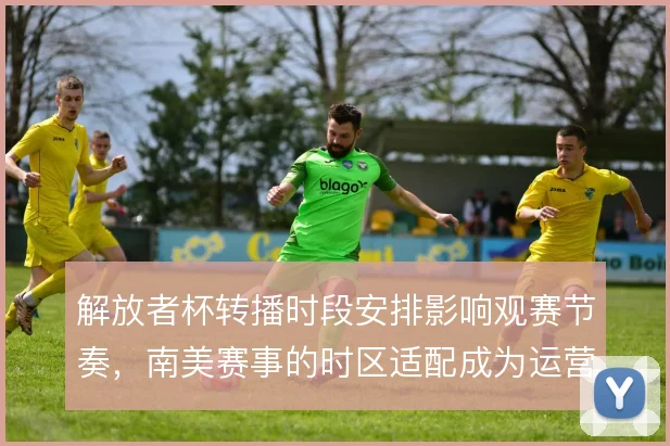 解放者杯转播时段安排影响观赛节奏，南美赛事的时区适配成为运营课题