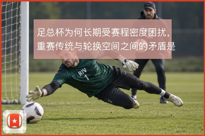 足总杯为何长期受赛程密度困扰,重赛传统与轮换空间之间的矛盾是主要根源