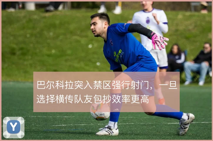 巴尔科拉突入禁区强行射门,一旦选择横传队友包抄效率更高