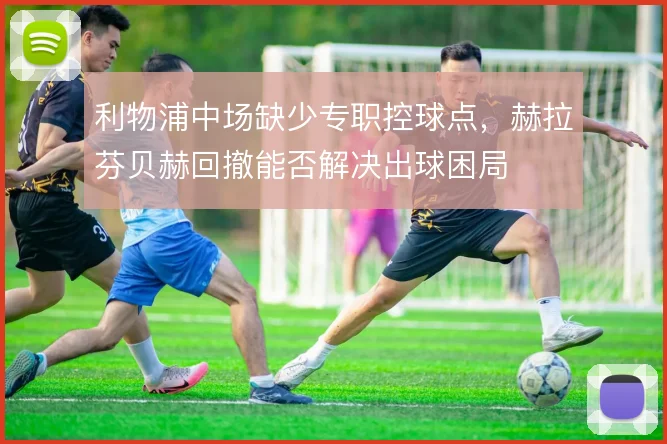 利物浦中场缺少专职控球点，赫拉芬贝赫回撤能否解决出球困局