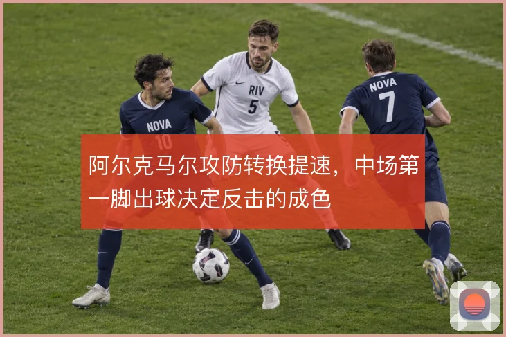 阿尔克马尔攻防转换提速,中场第一脚出球决定反击的成色
