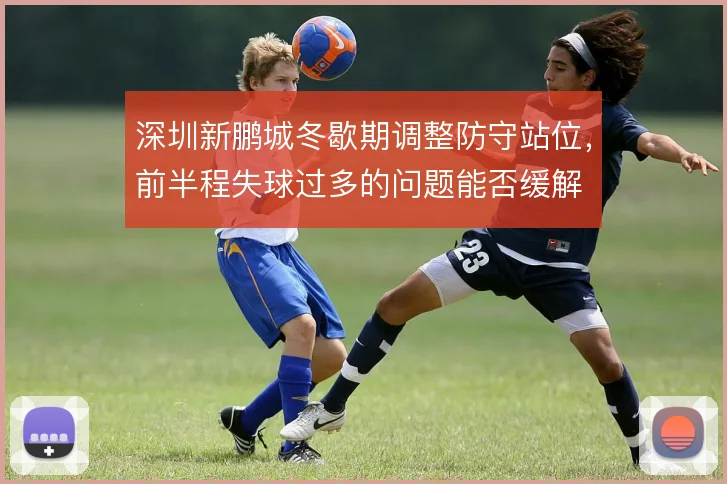 深圳新鹏城冬歇期调整防守站位，前半程失球过多的问题能否缓解