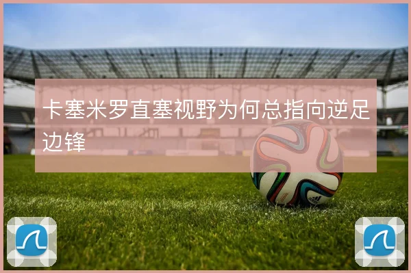 卡塞米罗直塞视野为何总指向逆足边锋