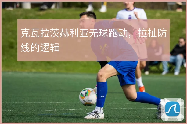 克瓦拉茨赫利亚无球跑动,拉扯防线的逻辑