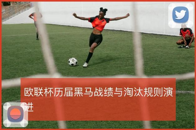 欧联杯历届黑马战绩与淘汰规则演进