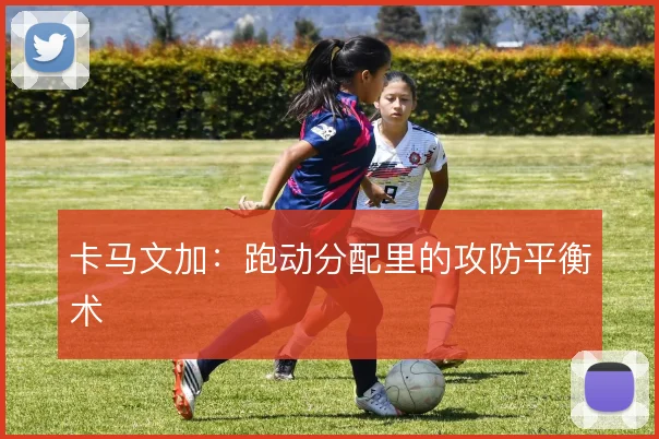 卡马文加:跑动分配里的攻防平衡术