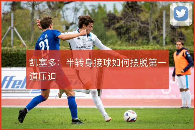 凯塞多：半转身接球如何摆脱第一道压迫