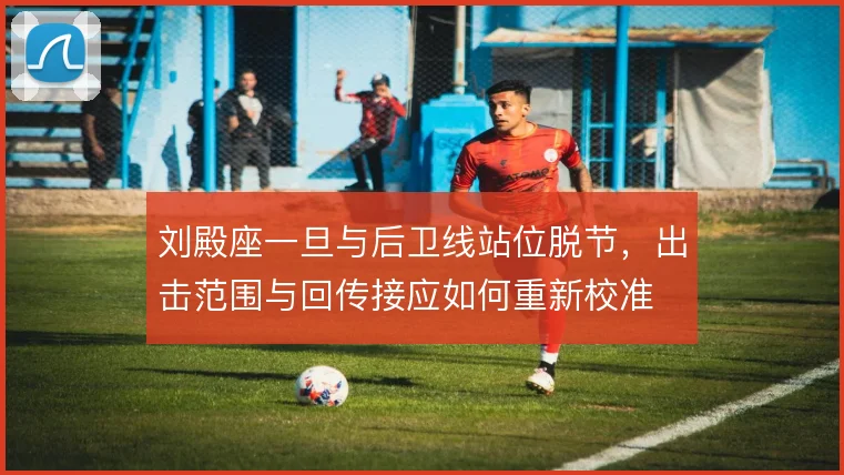 刘殿座一旦与后卫线站位脱节,出击范围与回传接应如何重新校准