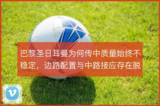 巴黎圣日耳曼为何传中质量始终不稳定,边路配置与中路接应存在脱节