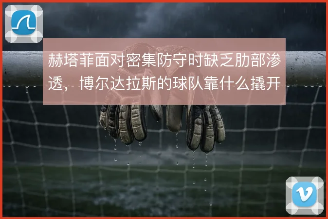 赫塔菲面对密集防守时缺乏肋部渗透,博尔达拉斯的球队靠什么撬开铁桶阵