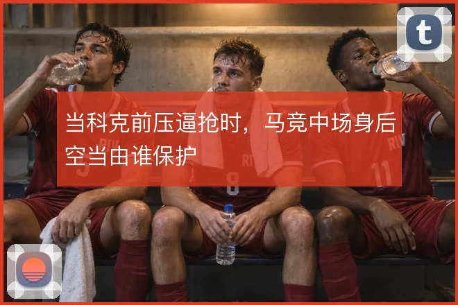 当科克前压逼抢时，马竞中场身后空当由谁保护